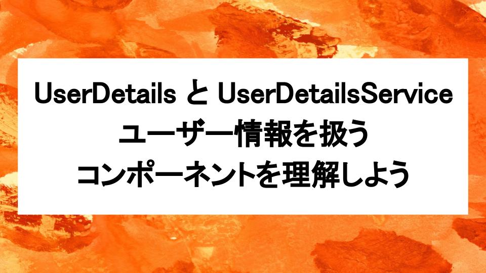 image from UserDetails と UserDetailsService：ユーザー情報を扱うコンポーネントを理解しよう